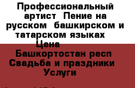 Профессиональный артист. Пение на русском, башкирском и татарском языках. › Цена ­ 2 000 - Башкортостан респ. Свадьба и праздники » Услуги   